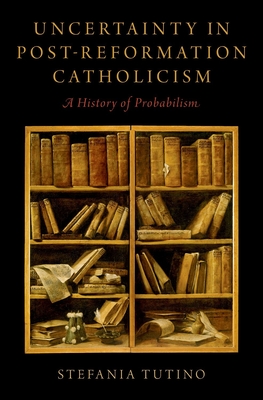 Uncertainty in Post-Reformation Catholicism: A History of Probabilism - Tutino, Stefania