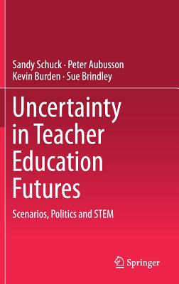 Uncertainty in Teacher Education Futures: Scenarios, Politics and Stem - Schuck, Sandy, and Aubusson, Peter, and Burden, Kevin