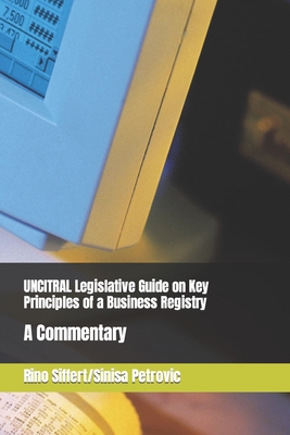 UNCITRAL Legislative Guide on Key Principles of a Business Registry: A Commentary - Petrovic, Sinisa, and Siffert, Rino