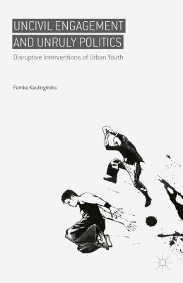 Uncivil Engagement and Unruly Politics: Disruptive Interventions of Urban Youth - Kaulingfreks, Femke