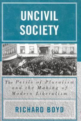 Uncivil Society: The Perils of Pluralism and the Making of Modern Liberalism - Boyd, Richard