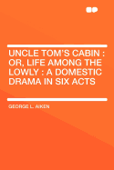 Uncle Tom's Cabin: Or, Life Among the Lowly: A Domestic Drama in Six Acts