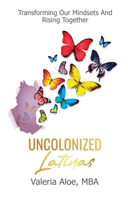 Uncolonized Latinas: Transforming Our Mindsets And Rising Together - Aloe, Valeria
