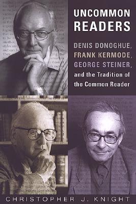 Uncommon Readers: Denis Donoghue, Frank Kermode, George Steiner, and the Tradition of the Common Reader - Knight, Christopher J