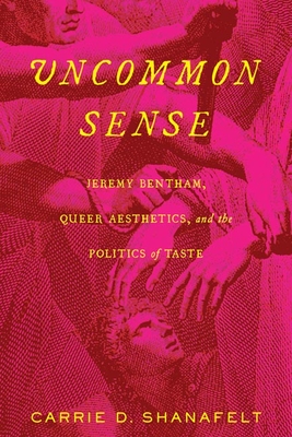 Uncommon Sense: Jeremy Bentham, Queer Aesthetics, and the Politics of Taste - Shanafelt, Carrie D