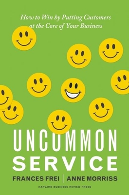 Uncommon Service: How to Win by Putting Customers at the Core of Your Business - Frei, Frances, and Morriss, Anne