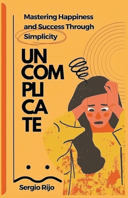 Uncomplicate: Mastering Happiness and Success Through Simplicity - Rijo, Sergio