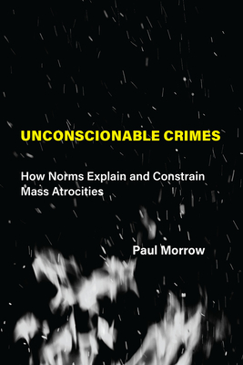 Unconscionable Crimes: How Norms Explain and Constrain Mass Atrocities - Morrow, Paul C