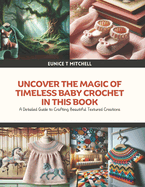 Uncover the Magic of Timeless Baby Crochet in this Book: A Detailed Guide to Crafting Beautiful Textured Creations - Eunice T Mitchell