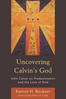 Uncovering Calvin's God: John Calvin on Predestination and the Love of God - Buckner, Forrest H, and Crisp, Oliver D (Foreword by)