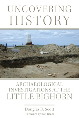 Uncovering History: Archaeological Investigations at the Little Bighorn - Scott, Douglas D, and Reece, Bob (Foreword by)