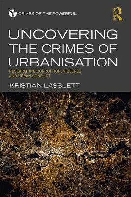 Uncovering the Crimes of Urbanisation: Researching Corruption, Violence and Urban Conflict - Lasslett, Kristian