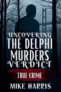 Uncovering the Delphi Murders Verdict: A Full Account of the Tragic Case and the Pursuit of Justice for Abby Williams and Libby German