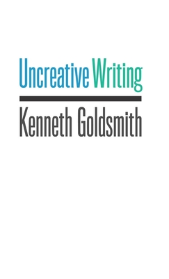 Uncreative Writing: Managing Language in the Digital Age - Goldsmith, Kenneth