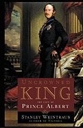 Uncrowned King: The Life of Prince Albert