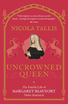 Uncrowned Queen: The Fateful Life of Margaret Beaufort, Tudor Matriarch - Tallis, Nicola