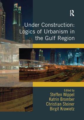 Under Construction: Logics of Urbanism in the Gulf Region - Wippel, Steffen, and Bromber, Katrin, and Krawietz, Birgit