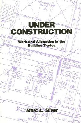 Under Construction: Work and Alienation in the Building Trades - Silver, Marc L