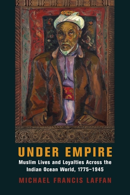 Under Empire: Muslim Lives and Loyalties Across the Indian Ocean World, 1775-1945 - Laffan, Michael Francis