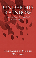 Under His Rainbow: How Radical Love Melted a Heart of Stone