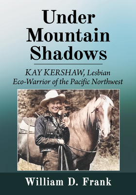 Under Mountain Shadows: Kay Kershaw, Lesbian Eco-Warrior of the Pacific Northwest - Frank, William D.