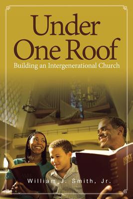 Under One Roof: Building an Intergenerational Church - Smith, William J, Jr.
