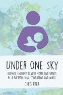 Under One Sky: Intimate Encounters with Moms and Babies by a Breastfeeding Consultant and Nurse