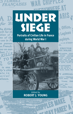 Under Siege: Portraits of Civilian Life in France During World War I - Young, Robert J (Editor)