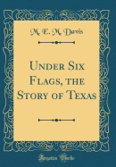 Under Six Flags, the Story of Texas (Classic Reprint)
