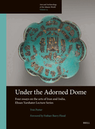 Under the Adorned Dome, Four Essays on the Arts of Iran and India: Ehsan Yarshater Lecture Series