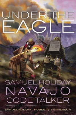 Under the Eagle: Samuel Holiday, Navajo Code Talker - Holiday, Samuel, and McPherson, Robert S