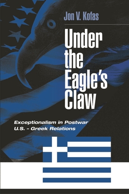 Under the Eagle's Claw: Exceptionalism in Postwar U.S. - Greek Relations - Kofas, Jon V, and Unknown