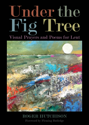 Under the Fig Tree: Visual Prayers and Poems for Lent - Hutchison, Roger, and Rutledge, Fleming (Foreword by)