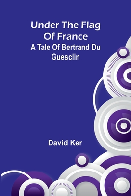 Under the Flag of France: A Tale of Bertrand du Guesclin - Ker, David