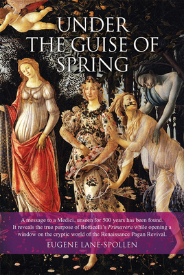 Under the Guise of Spring: A mesage to a Medici, unseen for 500 years has been found. It reveals the true purpose of Botticelli's Primavera, while opening a window on the cryptic world of the Renaissance Pagan Revival - Lane-Spollen, Eugene