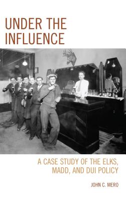 Under the Influence: A Case Study of the Elks, MADD, and DUI Policy - Mero, John C