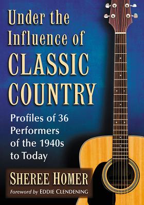 Under the Influence of Classic Country: Profiles of 36 Performers of the 1940s to Today - Homer, Sheree