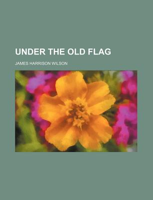 Under the Old Flag - Wilson, James Harrison