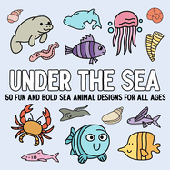 Under the Sea: 50 Fun and Bold Sea Animal Designs for All Ages