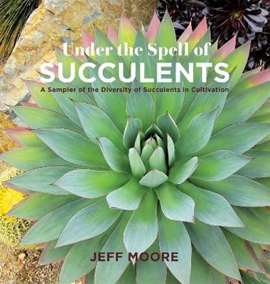 Under the Spell of Succulents: A Sampler of the Diversity of Succulents in Cultivation - Moore, Jeff