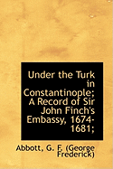 Under the Turk in Constantinople; A Record of Sir John Finch's Embassy, 1674-1681
