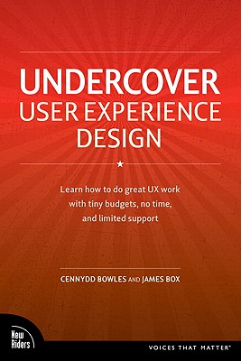 Undercover User Experience: Learn How to Do Great UX Work with Tiny Budgets, No Time, and Limited Support - Bowles, Cennydd, and Box, James