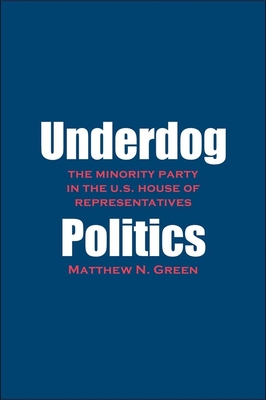 Underdog Politics: The Minority Party in the U.S. House of Representatives - Green, Matthew N, Professor