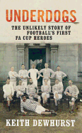 Underdogs: The Unlikely Story of Football's First FA Cup Heroes