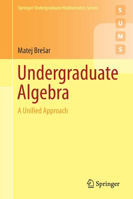 Undergraduate Algebra: A Unified Approach - Bresar, Matej