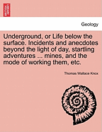 Underground, or Life Below the Surface. Incidents and Anecdotes Beyond the Light of Day, Startling Adventures ... Mines, and the Mode of Working Them, Etc.