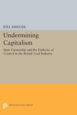 Undermining Capitalism: State Ownership and the Dialectic of Control in the British Coal Industry - Krieger, Joel