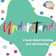Understand: A Book About Knowing and Not Knowing