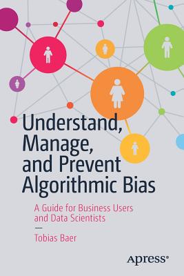 Understand, Manage, and Prevent Algorithmic Bias: A Guide for Business Users and Data Scientists - Baer, Tobias