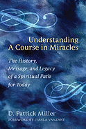 Understanding a Course in Miracles: The History, Message, and Legacy of a Spiritual Path for Today